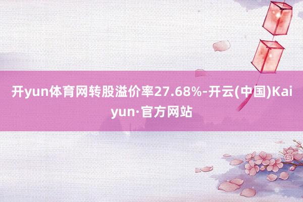 开yun体育网转股溢价率27.68%-开云(中国)Kaiyun·官方网站