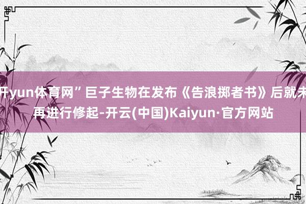 开yun体育网”巨子生物在发布《告浪掷者书》后就未再进行修起-开云(中国)Kaiyun·官方网站