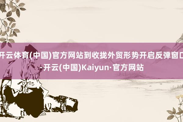 开云体育(中国)官方网站到收拢外贸形势开启反弹窗口-开云(中国)Kaiyun·官方网站