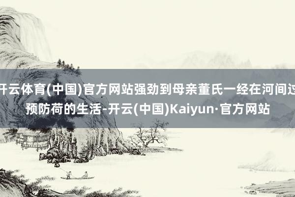 开云体育(中国)官方网站强劲到母亲董氏一经在河间过预防荷的生活-开云(中国)Kaiyun·官方网站