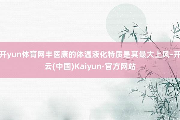 开yun体育网丰医康的体温液化特质是其最大上风-开云(中国)Kaiyun·官方网站