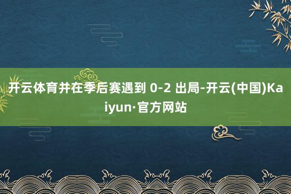 开云体育并在季后赛遇到 0-2 出局-开云(中国)Kaiyun·官方网站