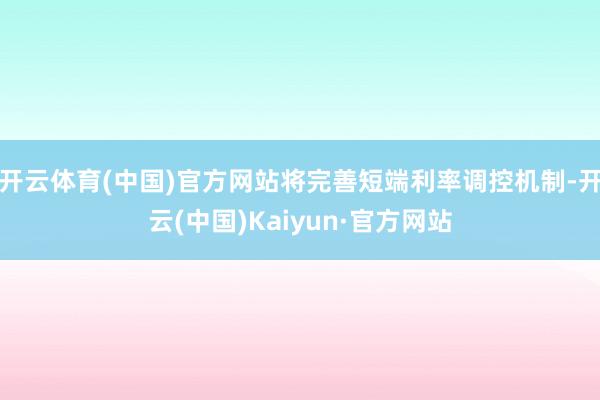 开云体育(中国)官方网站将完善短端利率调控机制-开云(中国)Kaiyun·官方网站