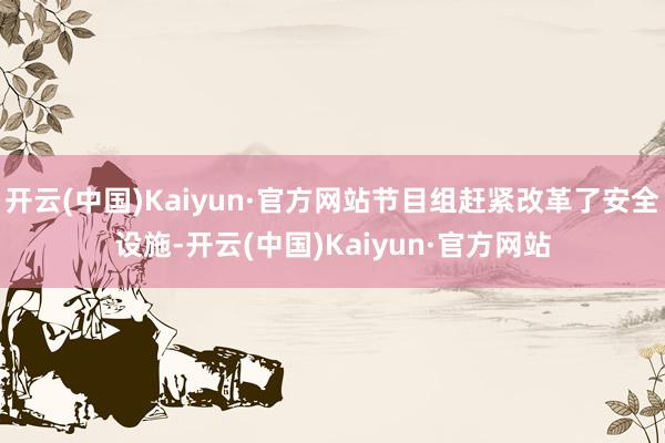 开云(中国)Kaiyun·官方网站节目组赶紧改革了安全设施-开云(中国)Kaiyun·官方网站