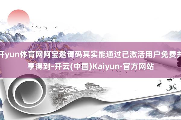 开yun体育网阿宝邀请码其实能通过已激活用户免费共享得到-开云(中国)Kaiyun·官方网站
