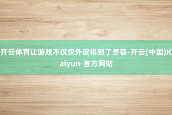 开云体育让游戏不仅仅外皮得到了整容-开云(中国)Kaiyun·官方网站