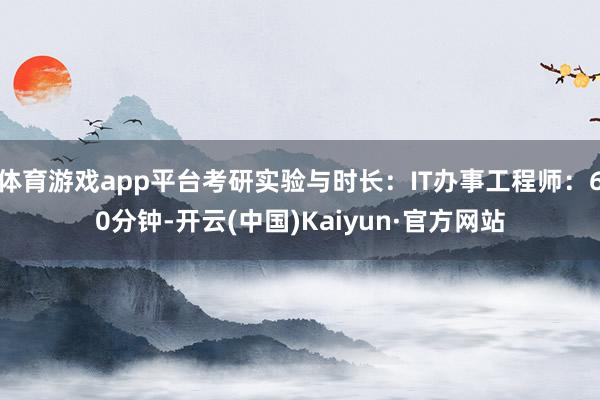 体育游戏app平台考研实验与时长:IT办事工程师:60分钟-开云(中国)Kaiyun·官方网站