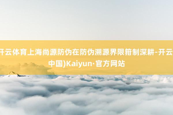 开云体育上海尚源防伪在防伪溯源界限箝制深耕-开云(中国)Kaiyun·官方网站