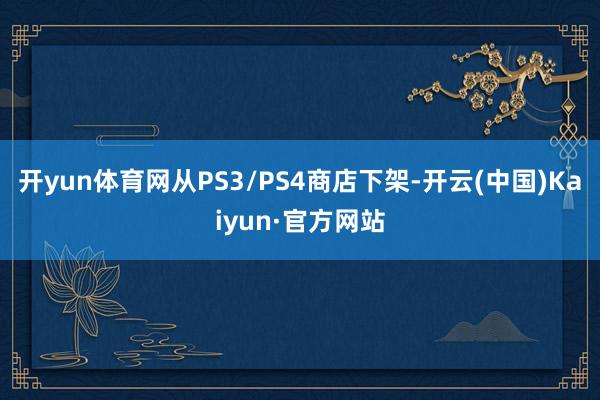 开yun体育网从PS3/PS4商店下架-开云(中国)Kaiyun·官方网站