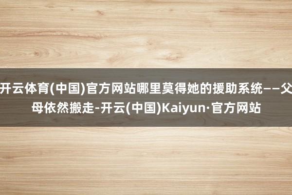 开云体育(中国)官方网站哪里莫得她的援助系统——父母依然搬走-开云(中国)Kaiyun·官方网站