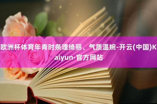 欧洲杯体育年青时条理绮丽、气质温婉-开云(中国)Kaiyun·官方网站