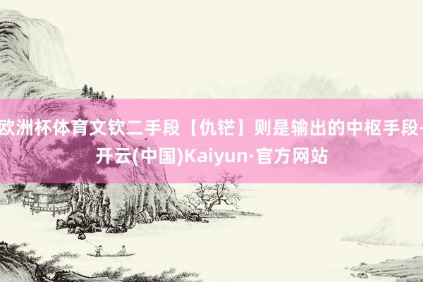 欧洲杯体育文钦二手段【仇铓】则是输出的中枢手段-开云(中国)Kaiyun·官方网站
