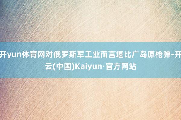 开yun体育网对俄罗斯军工业而言堪比广岛原枪弹-开云(中国)Kaiyun·官方网站