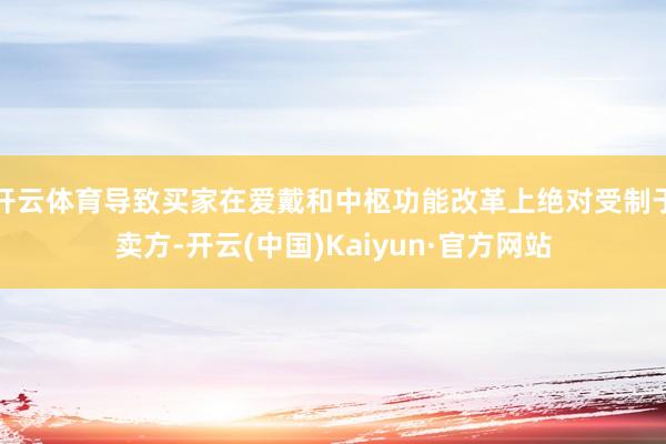 开云体育导致买家在爱戴和中枢功能改革上绝对受制于卖方-开云(中国)Kaiyun·官方网站