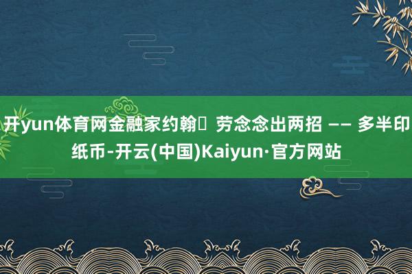 开yun体育网金融家约翰・劳念念出两招 —— 多半印纸币-开云(中国)Kaiyun·官方网站