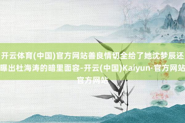 开云体育(中国)官方网站善良情切全给了她沈梦辰还曝出杜海涛的暗里面容-开云(中国)Kaiyun·官方