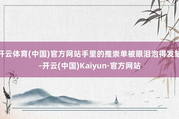 开云体育(中国)官方网站手里的推崇单被眼泪泡得发皱-开云(中国)Kaiyun·官方网站