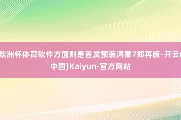 欧洲杯体育软件方面则是首发预装鸿蒙7郑再版-开云(中国)Kaiyun·官方网站