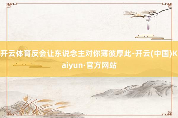 开云体育反会让东说念主对你薄彼厚此-开云(中国)Kaiyun·官方网站