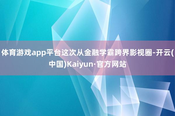 体育游戏app平台这次从金融学霸跨界影视圈-开云(中国)Kaiyun·官方网站