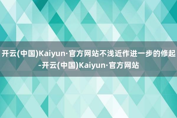 开云(中国)Kaiyun·官方网站不浅近作进一步的修起-开云(中国)Kaiyun·官方网站