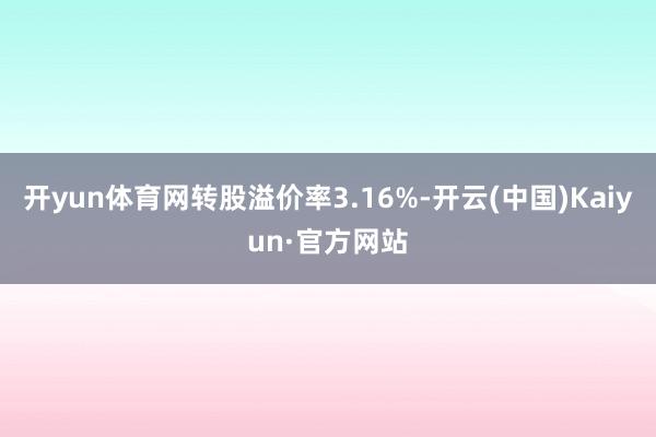 开yun体育网转股溢价率3.16%-开云(中国)Kaiyun·官方网站