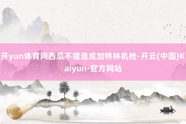 开yun体育网西瓜不错造成加特林机枪-开云(中国)Kaiyun·官方网站