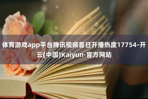 体育游戏app平台腾讯视频首日开播热度17754-开云(中国)Kaiyun·官方网站