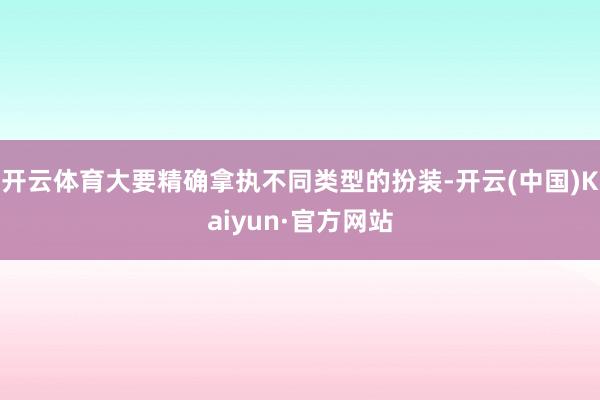 开云体育大要精确拿执不同类型的扮装-开云(中国)Kaiyun·官方网站