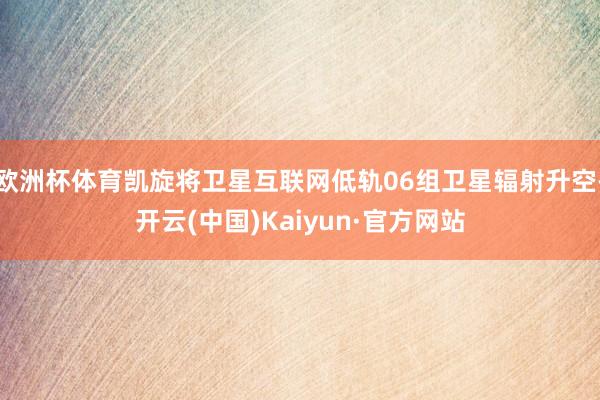 欧洲杯体育凯旋将卫星互联网低轨06组卫星辐射升空-开云(中国)Kaiyun·官方网站