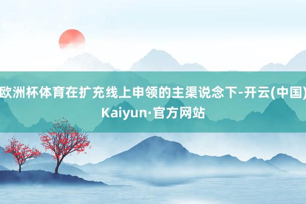 欧洲杯体育在扩充线上申领的主渠说念下-开云(中国)Kaiyun·官方网站