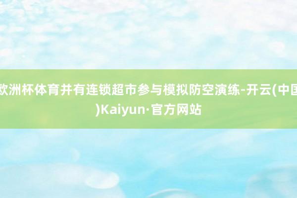 欧洲杯体育并有连锁超市参与模拟防空演练-开云(中国)Kaiyun·官方网站