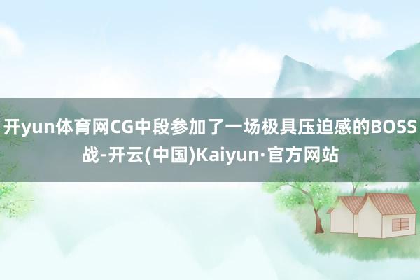 开yun体育网CG中段参加了一场极具压迫感的BOSS战-开云(中国)Kaiyun·官方网站