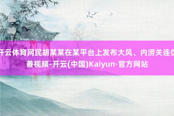 开云体育网民胡某某在某平台上发布大风、内涝关连伪善视频-开云(中国)Kaiyun·官方网站