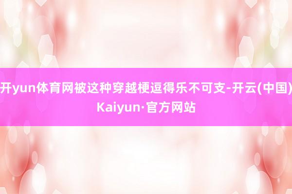 开yun体育网被这种穿越梗逗得乐不可支-开云(中国)Kaiyun·官方网站