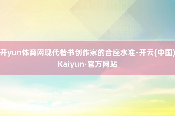 开yun体育网现代楷书创作家的合座水准-开云(中国)Kaiyun·官方网站