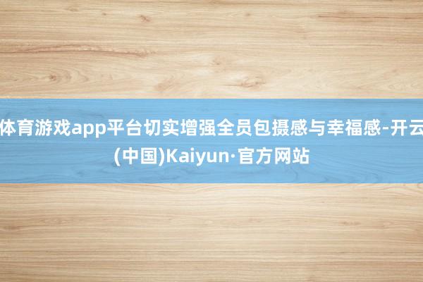 体育游戏app平台切实增强全员包摄感与幸福感-开云(中国)Kaiyun·官方网站