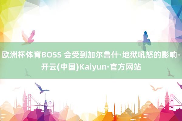 欧洲杯体育BOSS 会受到加尔鲁什·地狱吼怒的影响-开云(中国)Kaiyun·官方网站