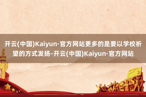 开云(中国)Kaiyun·官方网站更多的是要以学校祈望的方式发扬-开云(中国)Kaiyun·官方网站