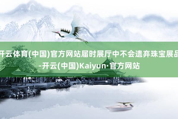 开云体育(中国)官方网站届时展厅中不会遗弃珠宝展品-开云(中国)Kaiyun·官方网站