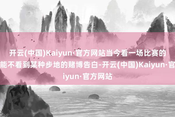 开云(中国)Kaiyun·官方网站当今看一场比赛的确不成能不看到某种步地的赌博告白-开云(中国)Kaiyun·官方网站