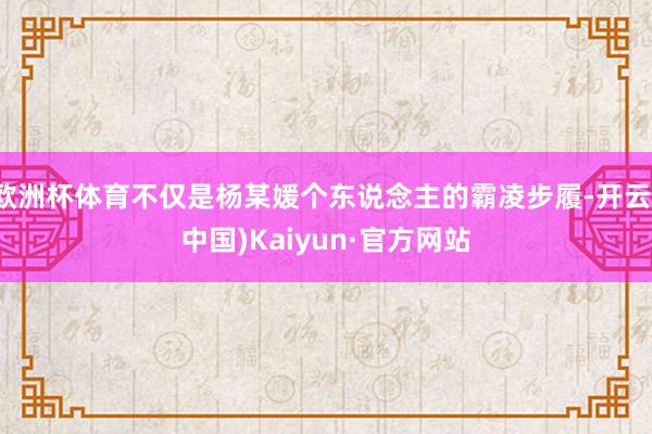 欧洲杯体育不仅是杨某媛个东说念主的霸凌步履-开云(中国)Kaiyun·官方网站