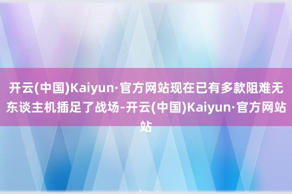 开云(中国)Kaiyun·官方网站现在已有多款阻难无东谈主机插足了战场-开云(中国)Kaiyun·官方网站