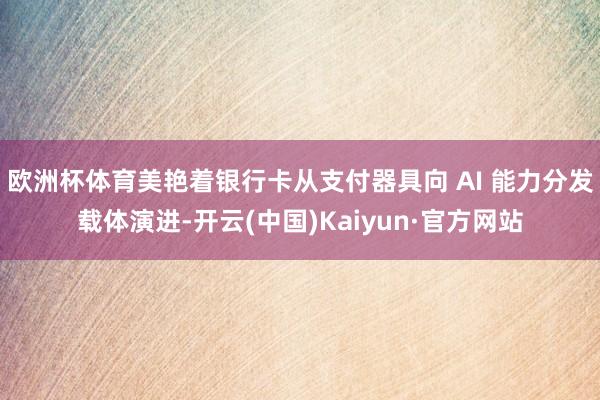 欧洲杯体育美艳着银行卡从支付器具向 AI 能力分发载体演进-开云(中国)Kaiyun·官方网站