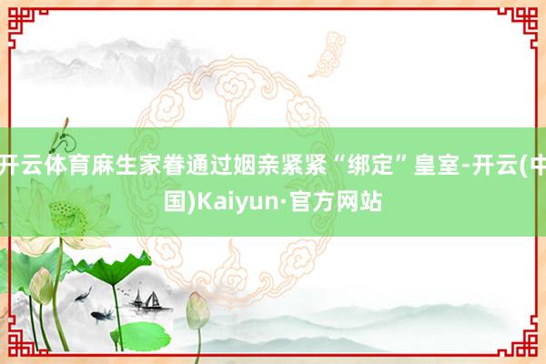 开云体育麻生家眷通过姻亲紧紧“绑定”皇室-开云(中国)Kaiyun·官方网站
