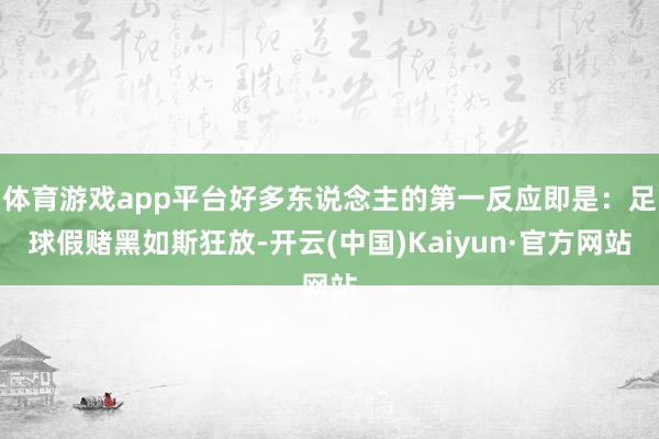 体育游戏app平台好多东说念主的第一反应即是：足球假赌黑如斯狂放-开云(中国)Kaiyun·官方网站