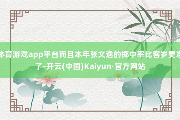 体育游戏app平台而且本年张文逸的掷中率比客岁更准了-开云(中国)Kaiyun·官方网站