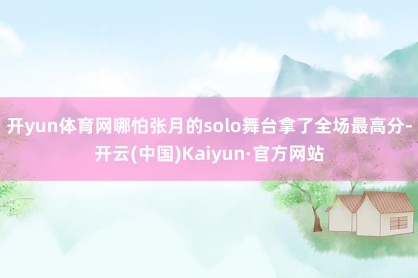 开yun体育网哪怕张月的solo舞台拿了全场最高分-开云(中国)Kaiyun·官方网站