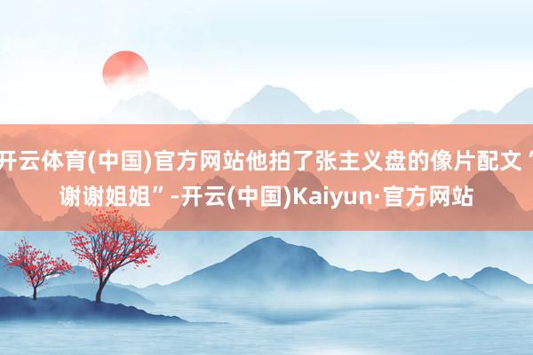 开云体育(中国)官方网站他拍了张主义盘的像片配文“谢谢姐姐”-开云(中国)Kaiyun·官方网站
