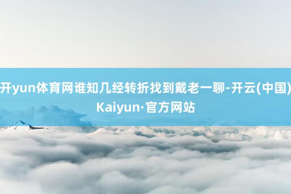 开yun体育网谁知几经转折找到戴老一聊-开云(中国)Kaiyun·官方网站